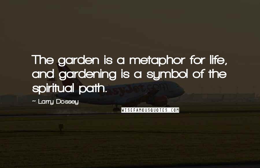 Larry Dossey Quotes: The garden is a metaphor for life, and gardening is a symbol of the spiritual path.