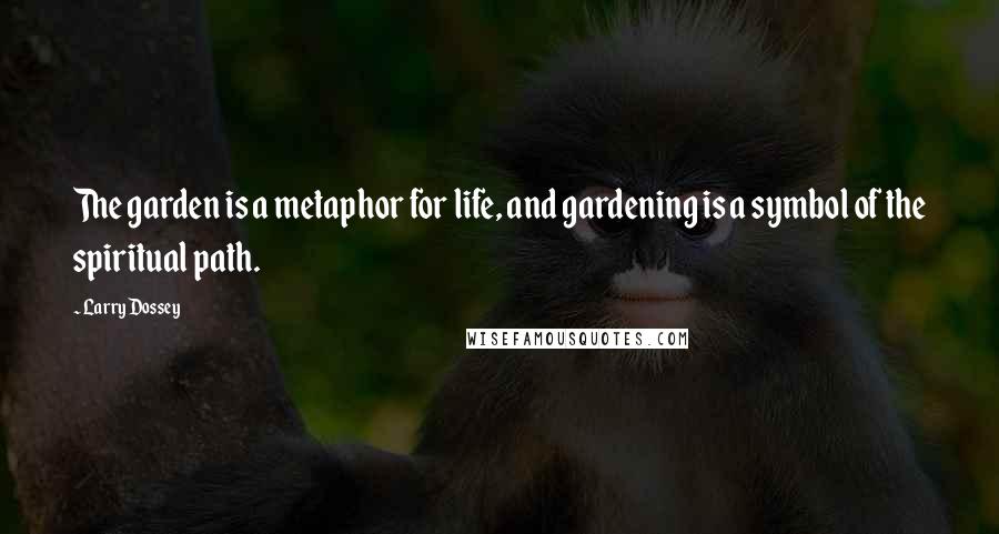 Larry Dossey Quotes: The garden is a metaphor for life, and gardening is a symbol of the spiritual path.