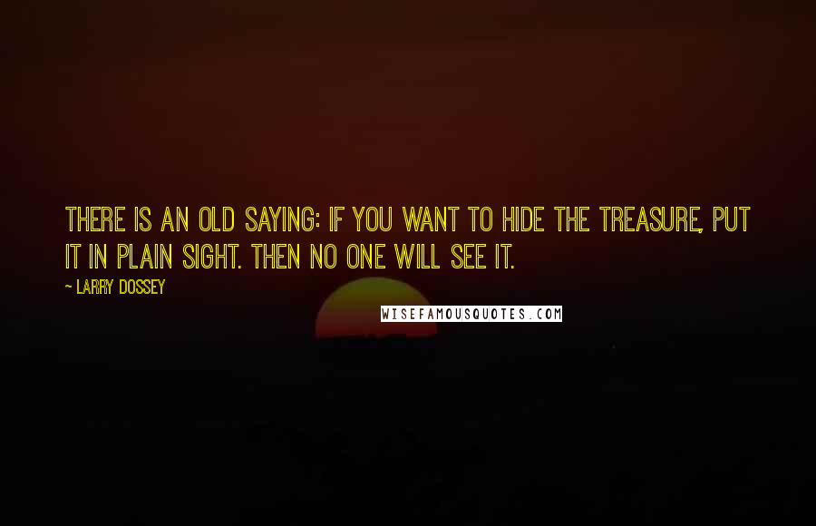 Larry Dossey Quotes: There is an old saying: If you want to hide the treasure, put it in plain sight. Then no one will see it.