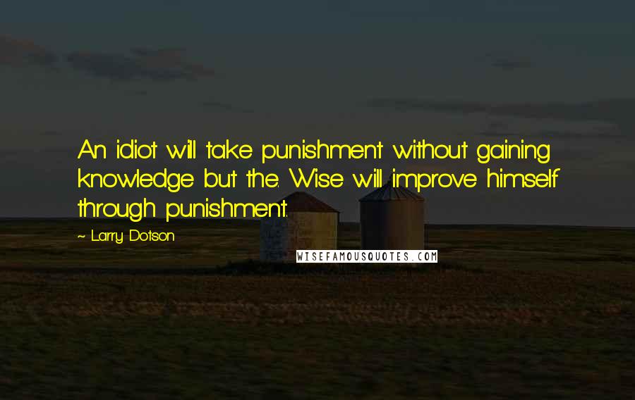 Larry Dotson Quotes: An idiot will take punishment without gaining knowledge but the. Wise will improve himself through punishment.