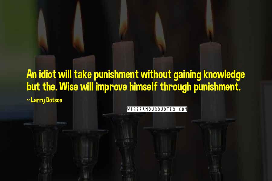 Larry Dotson Quotes: An idiot will take punishment without gaining knowledge but the. Wise will improve himself through punishment.