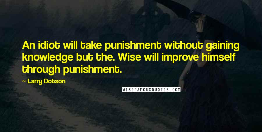 Larry Dotson Quotes: An idiot will take punishment without gaining knowledge but the. Wise will improve himself through punishment.