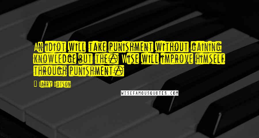 Larry Dotson Quotes: An idiot will take punishment without gaining knowledge but the. Wise will improve himself through punishment.