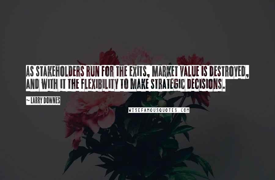 Larry Downes Quotes: As stakeholders run for the exits, market value is destroyed, and with it the flexibility to make strategic decisions.