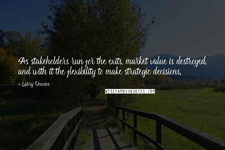 Larry Downes Quotes: As stakeholders run for the exits, market value is destroyed, and with it the flexibility to make strategic decisions.