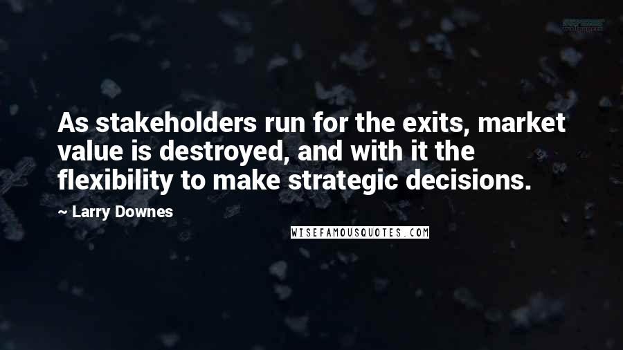 Larry Downes Quotes: As stakeholders run for the exits, market value is destroyed, and with it the flexibility to make strategic decisions.