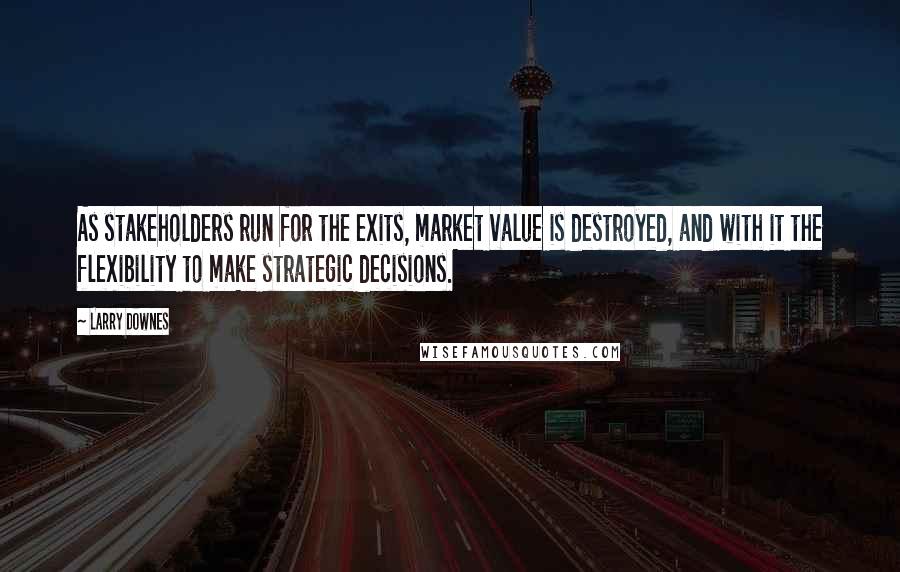 Larry Downes Quotes: As stakeholders run for the exits, market value is destroyed, and with it the flexibility to make strategic decisions.