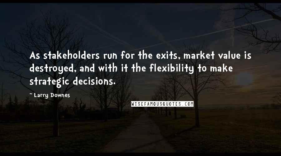 Larry Downes Quotes: As stakeholders run for the exits, market value is destroyed, and with it the flexibility to make strategic decisions.