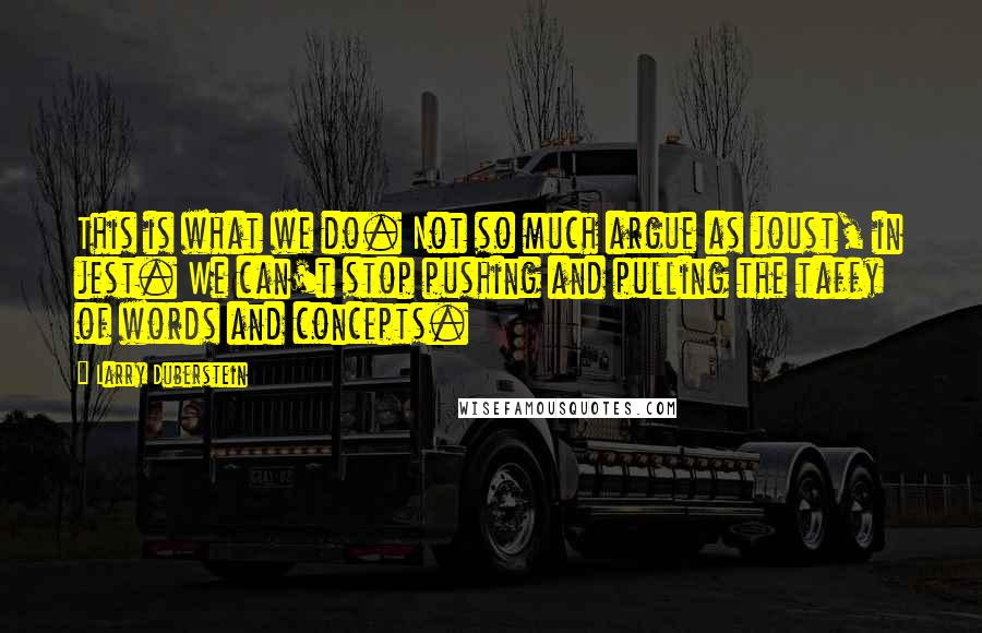 Larry Duberstein Quotes: This is what we do. Not so much argue as joust, in jest. We can't stop pushing and pulling the taffy of words and concepts.