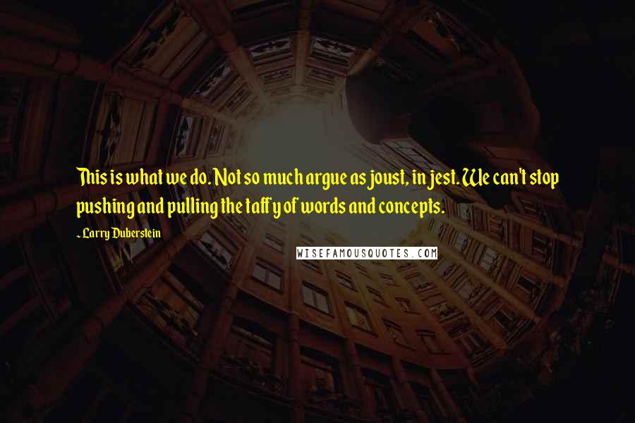 Larry Duberstein Quotes: This is what we do. Not so much argue as joust, in jest. We can't stop pushing and pulling the taffy of words and concepts.