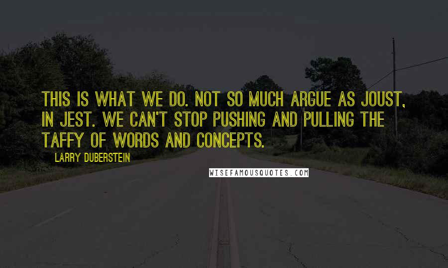 Larry Duberstein Quotes: This is what we do. Not so much argue as joust, in jest. We can't stop pushing and pulling the taffy of words and concepts.