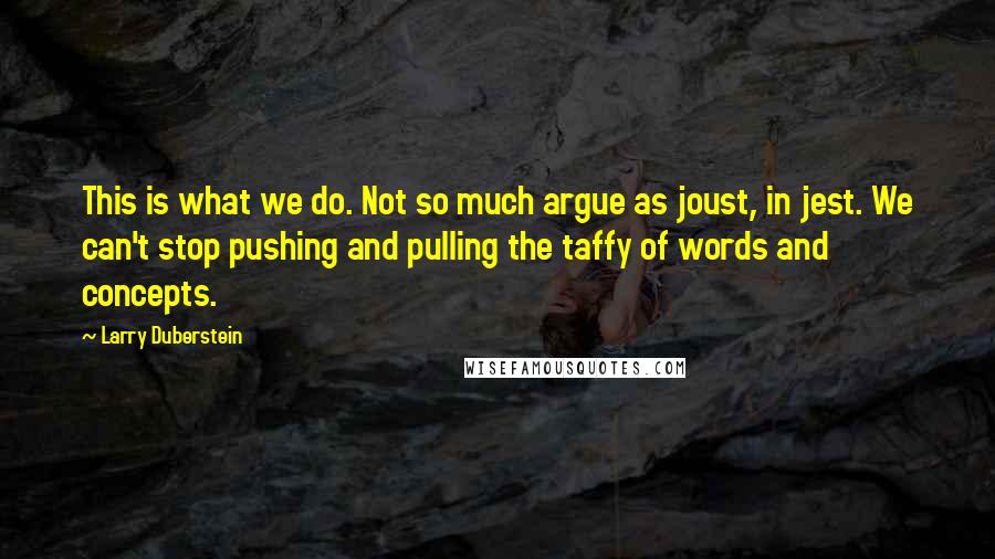 Larry Duberstein Quotes: This is what we do. Not so much argue as joust, in jest. We can't stop pushing and pulling the taffy of words and concepts.