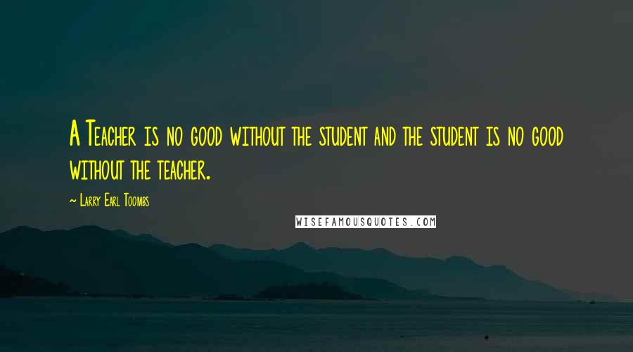 Larry Earl Toombs Quotes: A Teacher is no good without the student and the student is no good without the teacher.
