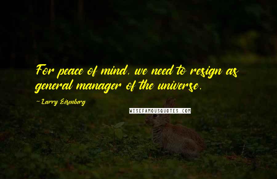 Larry Eisenberg Quotes: For peace of mind, we need to resign as general manager of the universe.