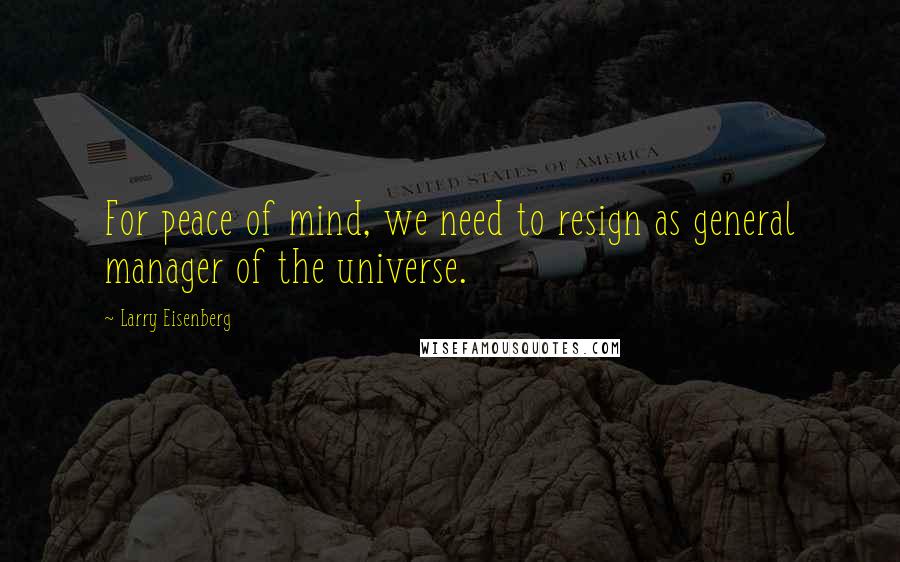 Larry Eisenberg Quotes: For peace of mind, we need to resign as general manager of the universe.