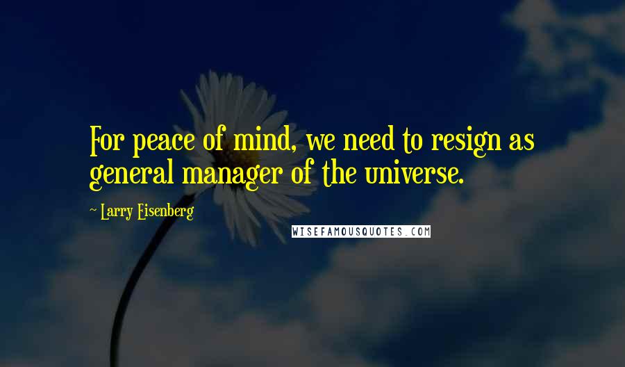 Larry Eisenberg Quotes: For peace of mind, we need to resign as general manager of the universe.