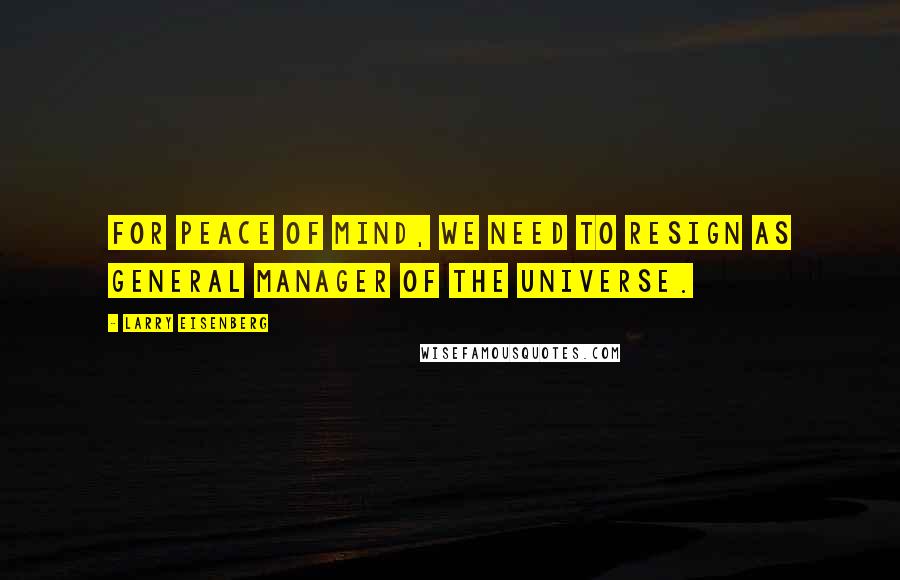 Larry Eisenberg Quotes: For peace of mind, we need to resign as general manager of the universe.