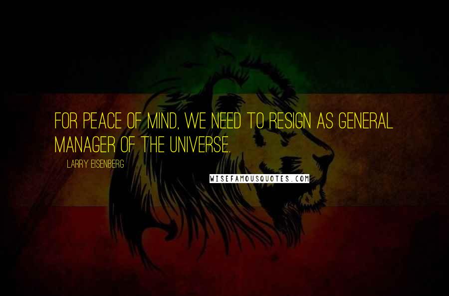 Larry Eisenberg Quotes: For peace of mind, we need to resign as general manager of the universe.