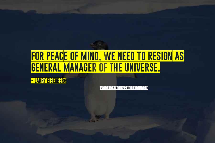 Larry Eisenberg Quotes: For peace of mind, we need to resign as general manager of the universe.