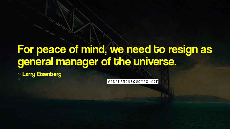 Larry Eisenberg Quotes: For peace of mind, we need to resign as general manager of the universe.