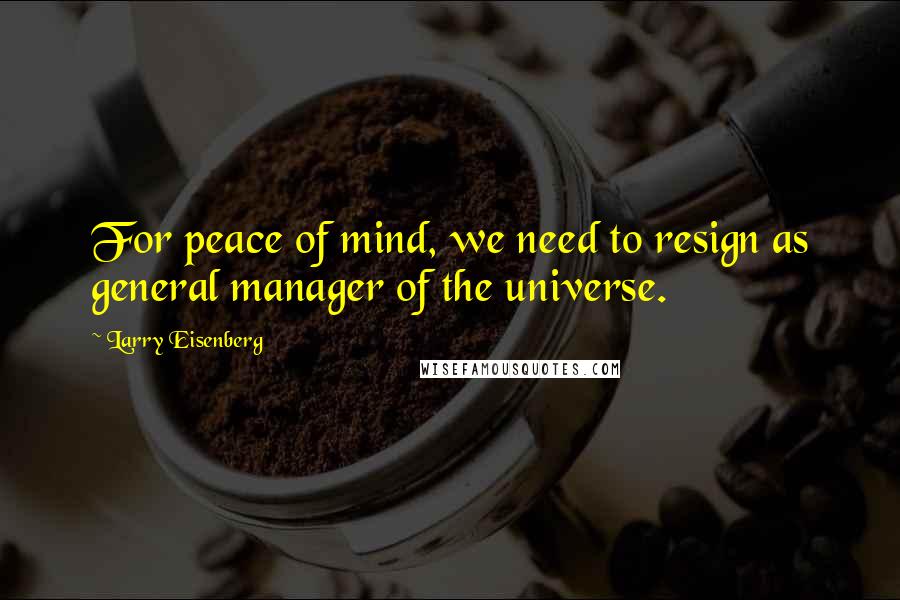 Larry Eisenberg Quotes: For peace of mind, we need to resign as general manager of the universe.