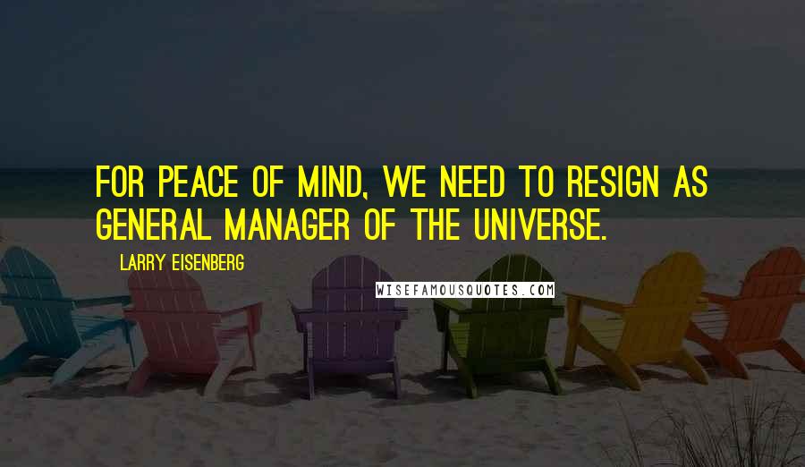 Larry Eisenberg Quotes: For peace of mind, we need to resign as general manager of the universe.