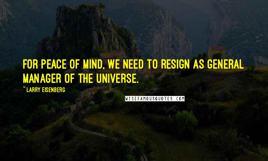 Larry Eisenberg Quotes: For peace of mind, we need to resign as general manager of the universe.