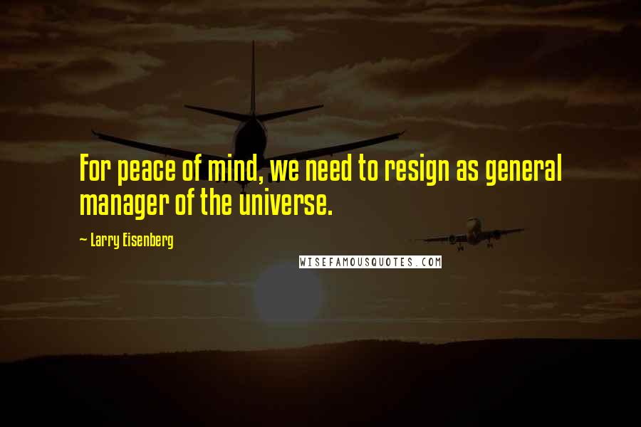 Larry Eisenberg Quotes: For peace of mind, we need to resign as general manager of the universe.
