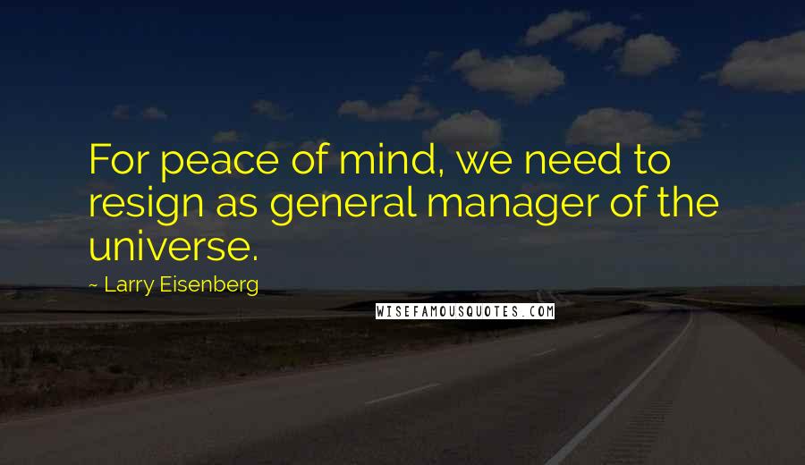 Larry Eisenberg Quotes: For peace of mind, we need to resign as general manager of the universe.