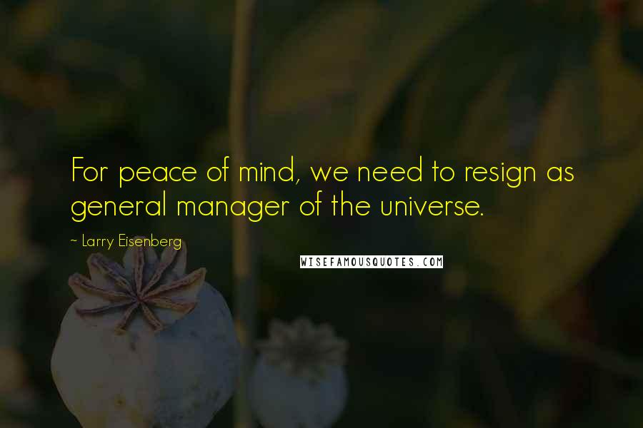 Larry Eisenberg Quotes: For peace of mind, we need to resign as general manager of the universe.