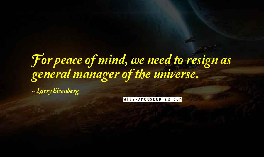 Larry Eisenberg Quotes: For peace of mind, we need to resign as general manager of the universe.