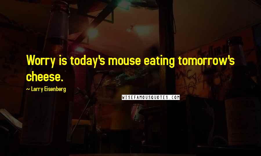 Larry Eisenberg Quotes: Worry is today's mouse eating tomorrow's cheese.