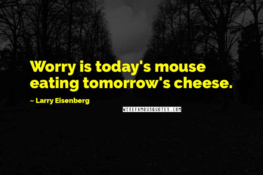 Larry Eisenberg Quotes: Worry is today's mouse eating tomorrow's cheese.