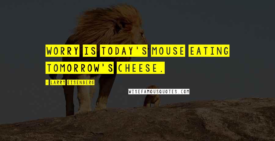 Larry Eisenberg Quotes: Worry is today's mouse eating tomorrow's cheese.