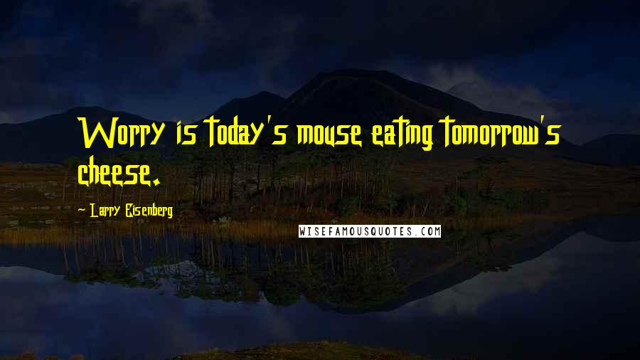 Larry Eisenberg Quotes: Worry is today's mouse eating tomorrow's cheese.