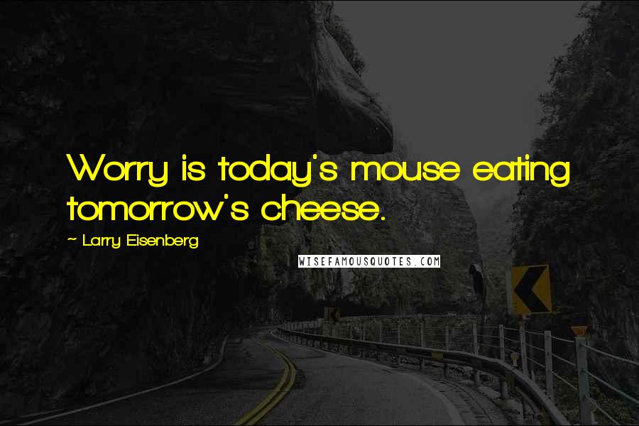 Larry Eisenberg Quotes: Worry is today's mouse eating tomorrow's cheese.