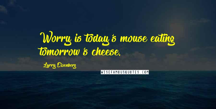 Larry Eisenberg Quotes: Worry is today's mouse eating tomorrow's cheese.