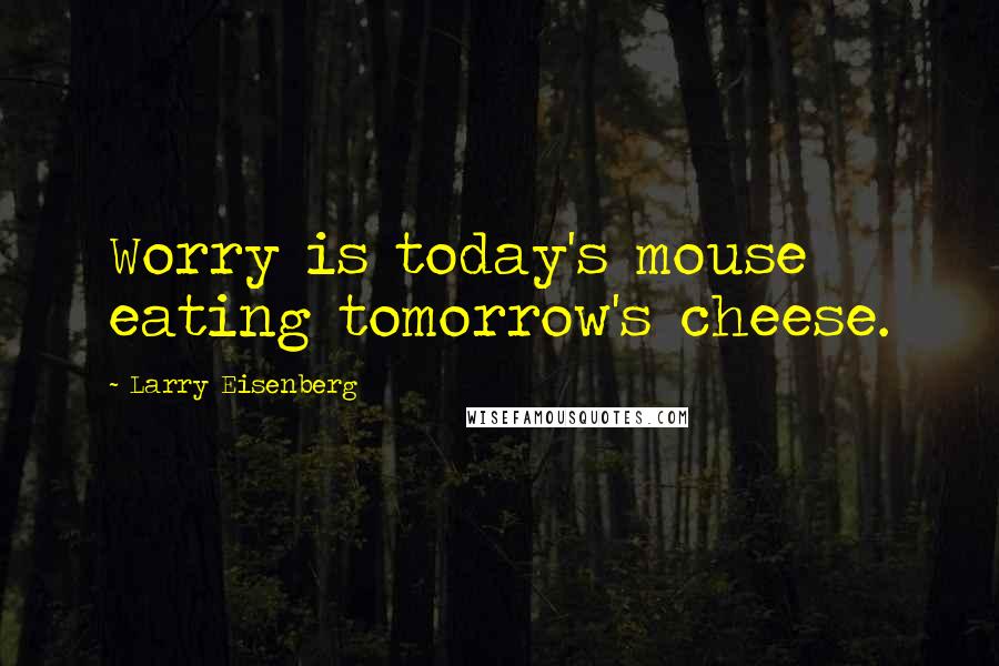 Larry Eisenberg Quotes: Worry is today's mouse eating tomorrow's cheese.