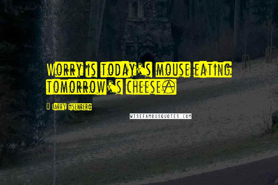 Larry Eisenberg Quotes: Worry is today's mouse eating tomorrow's cheese.