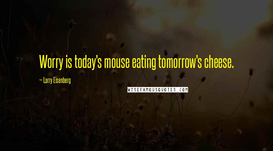 Larry Eisenberg Quotes: Worry is today's mouse eating tomorrow's cheese.