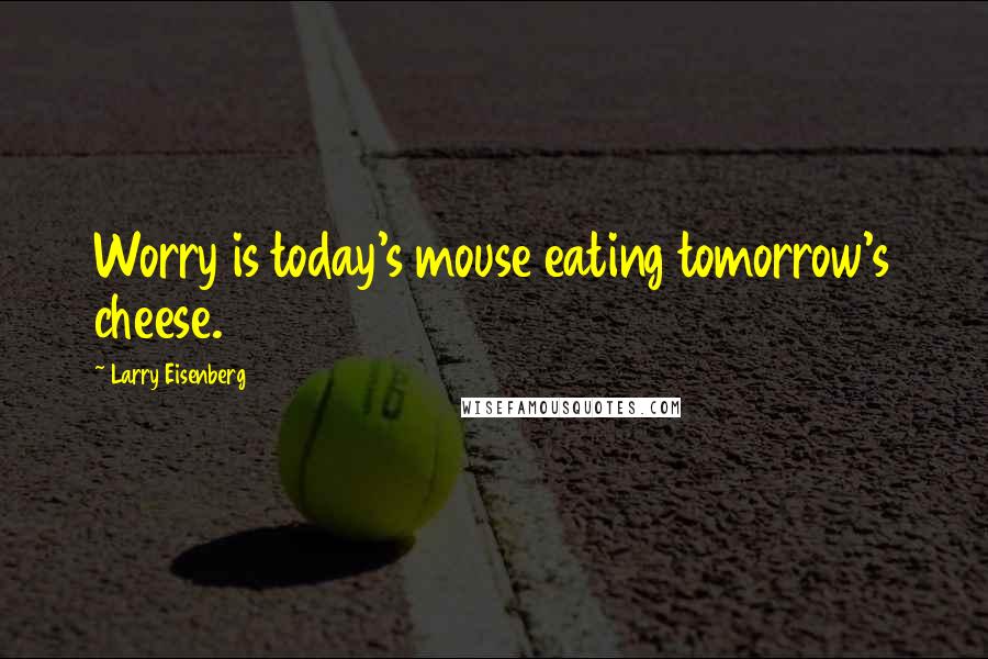 Larry Eisenberg Quotes: Worry is today's mouse eating tomorrow's cheese.