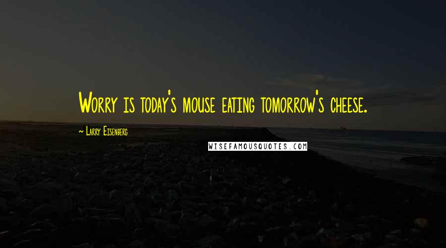 Larry Eisenberg Quotes: Worry is today's mouse eating tomorrow's cheese.