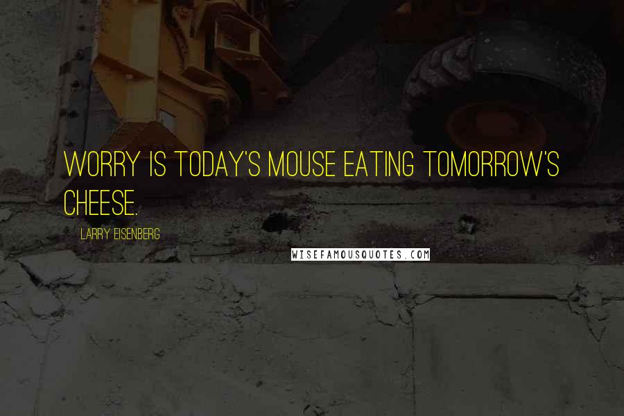 Larry Eisenberg Quotes: Worry is today's mouse eating tomorrow's cheese.