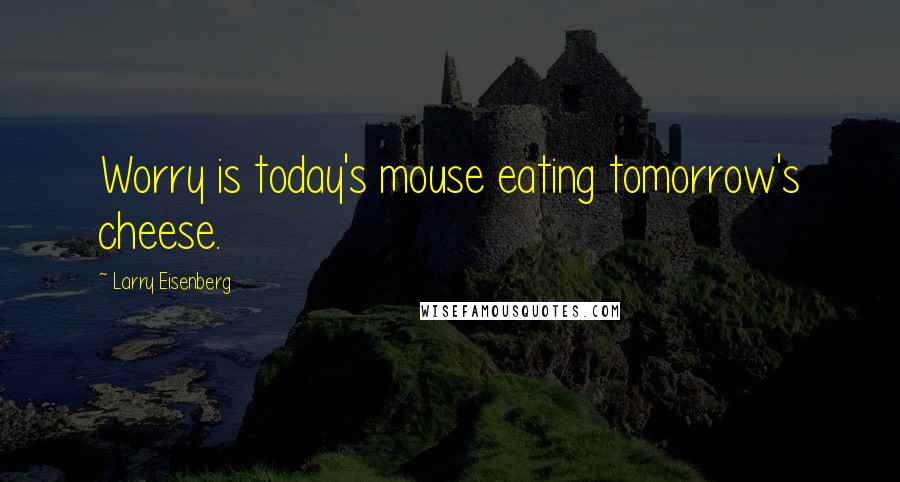 Larry Eisenberg Quotes: Worry is today's mouse eating tomorrow's cheese.