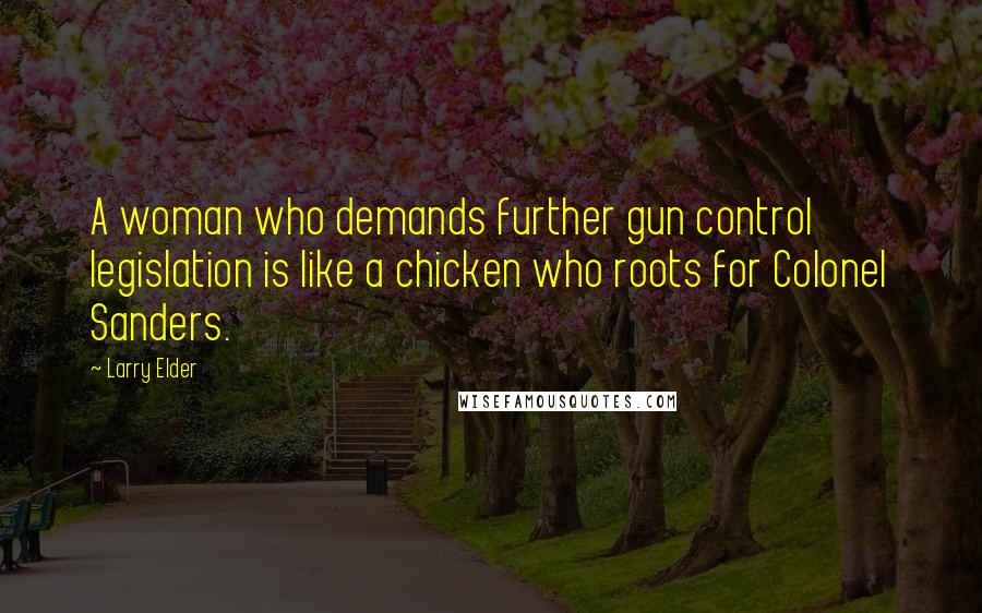 Larry Elder Quotes: A woman who demands further gun control legislation is like a chicken who roots for Colonel Sanders.