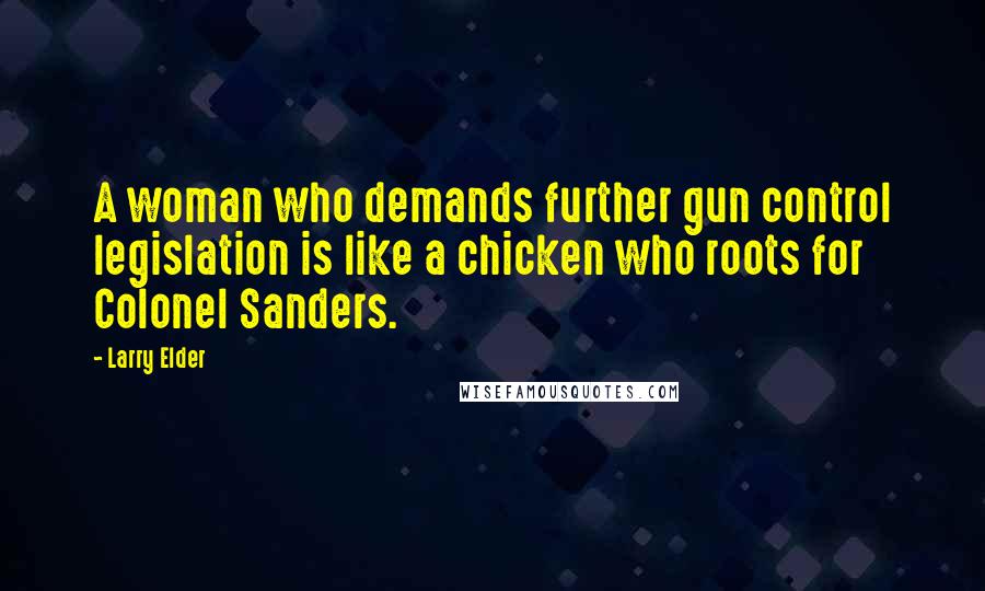 Larry Elder Quotes: A woman who demands further gun control legislation is like a chicken who roots for Colonel Sanders.