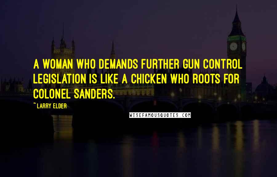 Larry Elder Quotes: A woman who demands further gun control legislation is like a chicken who roots for Colonel Sanders.