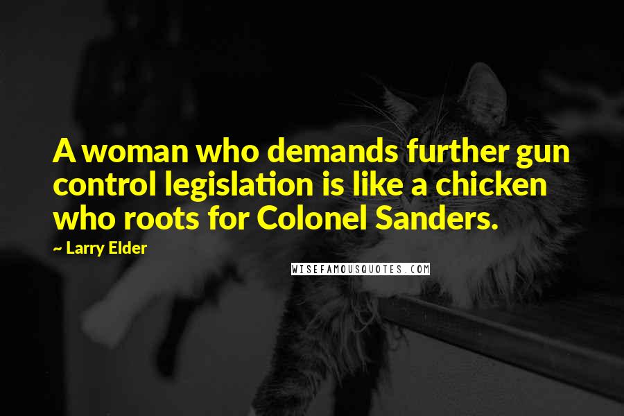 Larry Elder Quotes: A woman who demands further gun control legislation is like a chicken who roots for Colonel Sanders.