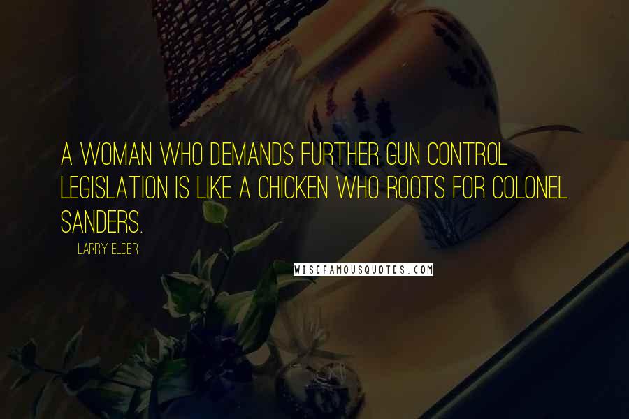 Larry Elder Quotes: A woman who demands further gun control legislation is like a chicken who roots for Colonel Sanders.