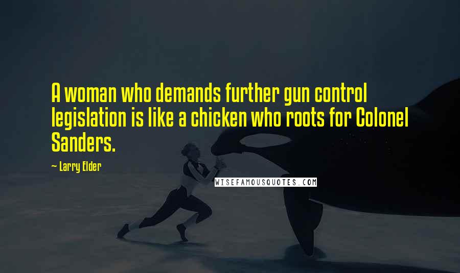 Larry Elder Quotes: A woman who demands further gun control legislation is like a chicken who roots for Colonel Sanders.